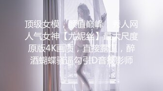 顶级女模，颜值巅峰，秀人网人气女神【尤妮丝】最大尺度原版4K画质，直接露逼，醉酒蝴蝶骚逼勾引D音摄影师