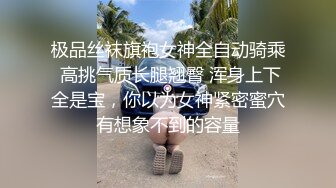 极品丝袜旗袍女神全自动骑乘 高挑气质长腿翘臀 浑身上下全是宝，你以为女神紧密蜜穴有想象不到的容量