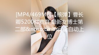 [MP4/469MB]【核弹】曹长卿5200付费群 最新女博士第二部&nbsp;&nbsp;全自动上位