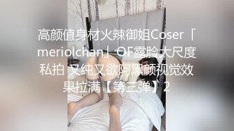 高颜值身材火辣御姐Coser「meriolchan」OF露脸大尺度私拍 又纯又欲阿黑颜视觉效果拉满【第三弹】2