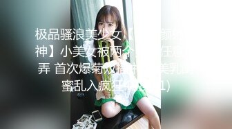 极品骚浪美少女【颜射颜射女神】小美女被两个男人任意玩弄 首次爆菊双插 神秘美乳闺蜜乱入疯狂4P操 (1)