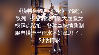 《模特私拍㊙️泄密》学院派系列✅极品清纯气质大屁股女模露点私拍，各种丝袜情趣制服自摸流出淫水不好意思了，对话精彩