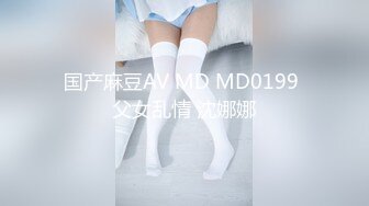 国产麻豆AV MD MD0199 父女乱情 沈娜娜