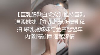 【巨乳肥臀白虎穴】推特巨乳温柔妹妹『九儿』最新爆乳私拍 爆乳骚妹妹与金主爸爸车内激情碰撞 淫荡深情