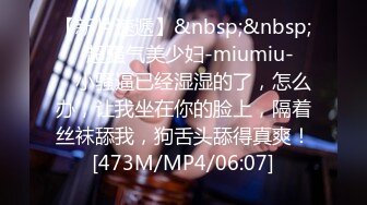 【新片速遞】&nbsp;&nbsp;❤️超骚气美少妇-miumiu-❤️ 小骚逼已经湿湿的了，怎么办，让我坐在你的脸上，隔着丝袜舔我，狗舌头舔得真爽！[473M/MP4/06:07]