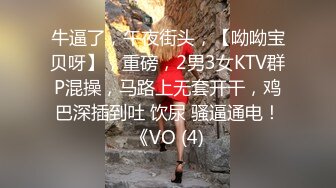 牛逼了，午夜街头，【呦呦宝贝呀】，重磅，2男3女KTV群P混操，马路上无套开干，鸡巴深插到吐 饮尿 骚逼通电！《VO (4)