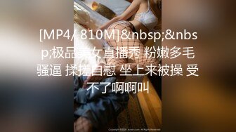 [MP4/ 810M]&nbsp;&nbsp;极品美女直播秀 粉嫩多毛骚逼 揉搓自慰 坐上来被操 受不了啊啊叫