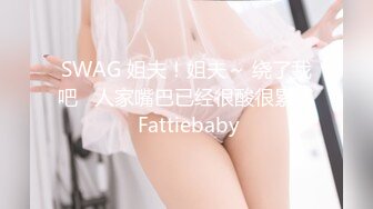 SWAG 姐夫！姐夫～ 绕了我吧   人家嘴巴已经很酸很累了 Fattiebaby