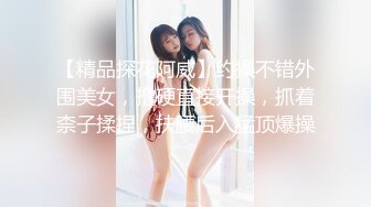 【精品探花阿威】约操不错外围美女，撸硬直接开操，抓着柰子揉捏，扶腰后入猛顶爆操