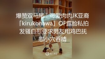 爆赞双马尾！可爱肉肉JK亚裔「kirukonawa」OF露脸私拍 发骚自慰要求男友用鸡巴抚慰小穴吞精