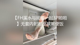 【FH溪水与闺蜜一起3P啪啪】无套内射都是家常便饭