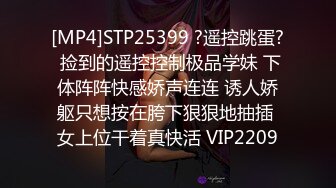 [MP4]STP25399 ?遥控跳蛋? 捡到的遥控控制极品学妹 下体阵阵快感娇声连连 诱人娇躯只想按在胯下狠狠地抽插 女上位干着真快活 VIP2209