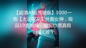 【超清AI画质增强】3000一炮【太子探花】外围女神，极品19岁嫩妹，验完钞票真假，脱光被干