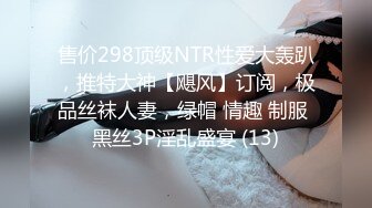 售价298顶级NTR性爱大轰趴，推特大神【飓风】订阅，极品丝袜人妻，绿帽 情趣 制服 黑丝3P淫乱盛宴 (13)