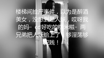 楼梯间捡尸事件，以为是醉酒美女，没想到是人妖，哎呀我的妈··  cd好吃的糯米糍··  两兄弟把人妖给上了，够淫荡够犯贱！