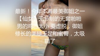 最新！今年下海最美御姐之一【仙女】无节制的无套啪啪 男的鸡巴太小 要虚脱，御姐修长的美腿玉足和蜜臀，太吸睛了