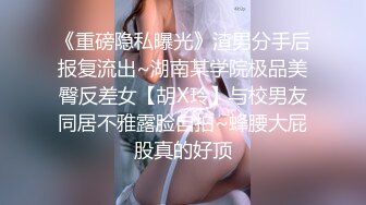 《重磅隐私曝光》渣男分手后报复流出~湖南某学院极品美臀反差女【胡X玲】与校男友同居不雅露脸自拍~蜂腰大屁股真的好顶