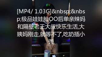 [MP4/ 1.03G]&nbsp;&nbsp;极品娃娃脸OO后单亲辣妈和隔壁老王大叔快乐生活,大姨妈刚走,就等不了,吃奶插小茓