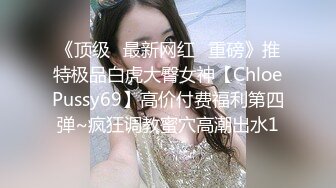 《顶级✅最新网红✅重磅》推特极品白虎大臀女神【ChloePussy69】高价付费福利第四弹~疯狂调教蜜穴高潮出水1