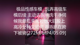 ✿极品性感车模✿玩弄高级车模后续 主动去厕所洗干净伺候我最后求我射他大屁股上 高冷女神又如何 乖乖趴在胯下被骑[272M/MP4/05:09]