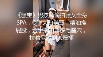 《骚宝》男技师偷拍骚女全身SPA，Q弹大白美臀，精油推屁股，金手指扣弄多毛骚穴，扶着屁股侧入爆插