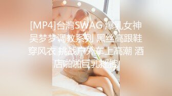 [MP4]台灣SWAG 爆乳女神吴梦梦调教系列 黑丝高跟鞋穿风衣 挑战户外车上高潮 酒店啪啪巨乳摇拽