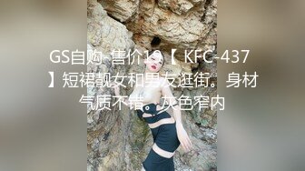 GS自购-售价19【 KFC-437 】短裙靓女和男友逛街。身材气质不错。灰色窄内