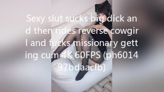 Sexy slut sucks big dick and then rides reverse cowgirl and fucks missionary getting cum 4K 60FPS (ph601497bdaacfb)