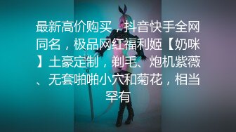 最新高价购买，抖音快手全网同名，极品网红福利姬【奶咪】土豪定制，剃毛、炮机紫薇、无套啪啪小穴和菊花，相当罕有