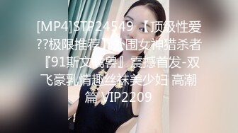 [MP4]STP24549 【顶级性爱??极限推荐】外围女神猎杀者『91斯文禽兽』震撼首发-双飞豪乳情趣丝袜美少妇 高潮篇 VIP2209