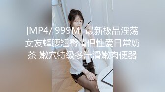 [MP4/ 999M] 最新极品淫荡女友蜂腰翘臀情侣性爱日常奶茶 嫩穴特级多汁滑嫩肉便器