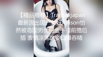 【精品推荐】Transexjapan最新流出国产美妖Allison怡然被岛国男优的金手指前撸后插 表情淫荡跪姿口爆吞精