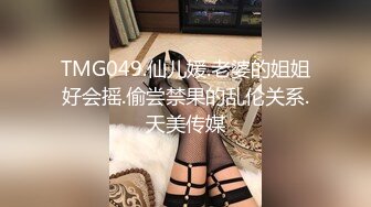 TMG049.仙儿媛.老婆的姐姐好会摇.偷尝禁果的乱伦关系.天美传媒