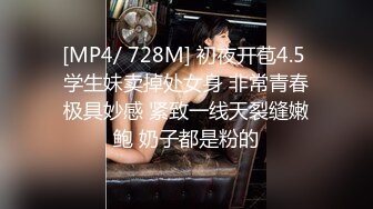 [MP4/ 728M] 初夜开苞4.5 学生妹卖掉处女身 非常青春极具妙感 紧致一线天裂缝嫩鲍 奶子都是粉的