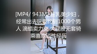 [MP4/ 943M] 巨乳美少妇，经常出去玩要约到1000个男人 滴蜡卖力交 大屁股无套骑乘喜欢谈性经历