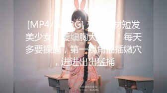 [MP4/ 1.03G] 无敌身材短发美少女！腰细胸大完美！每天多要操逼，第一视角抽插嫩穴，进进出出猛捅