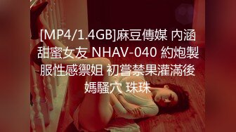 [MP4/1.4GB]麻豆傳媒 內涵甜蜜女友 NHAV-040 約炮製服性感禦姐 初嘗禁果灌滿後媽騷穴 珠珠