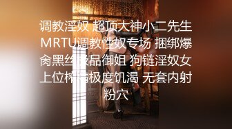 调教淫奴 超顶大神小二先生MRTU调教性奴专场 捆绑爆肏黑丝极品御姐 狗链淫奴女上位榨精极度饥渴 无套内射粉穴