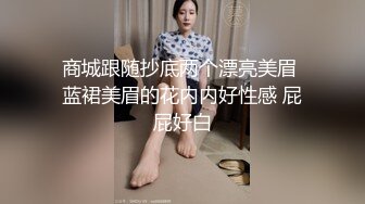 商城跟随抄底两个漂亮美眉 蓝裙美眉的花内内好性感 屁屁好白