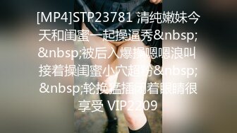 [MP4]STP23781 清纯嫩妹今天和闺蜜一起操逼秀&nbsp;&nbsp;被后入爆操嗯嗯浪叫 接着操闺蜜小穴超粉&nbsp;&nbsp;轮换猛插闭着眼睛很享受 VIP2209