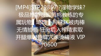 [MP4]STP29857 ?淫物学妹? 极品推特摄影师鸡教练的专属玩物▌琦琦 ▌网袜JK被肉棒无情抽插 狂肏后入榨精索取 开腿爆射蝴蝶穴滚烫精液 VIP0600