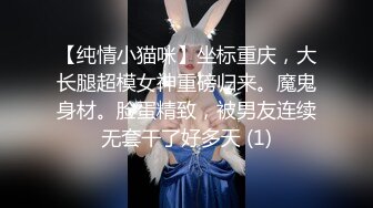 【纯情小猫咪】坐标重庆，大长腿超模女神重磅归来。魔鬼身材。脸蛋精致，被男友连续无套干了好多天 (1)