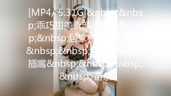 [MP4/ 5.31G]&nbsp;&nbsp;乖巧甜美素颜小姐姐&nbsp;&nbsp;居家和小男友啪啪&nbsp;&nbsp;按着脑袋进出插嘴&nbsp;&nbsp;&nbsp;&nbsp; 苗条