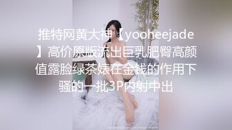 推特网黄大神【yooheejade】高价原版流出巨乳肥臀高颜值露脸绿茶婊在金钱的作用下骚的一批3P内射中出