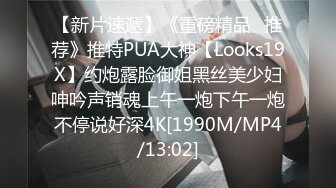 【新片速遞】《重磅精品⭐推荐》推特PUA大神【Looks19X】约炮露脸御姐黑丝美少妇呻吟声销魂上午一炮下午一炮不停说好深4K[1990M/MP4/13:02]