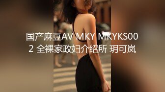 国产麻豆AV MKY MKYKS002 全裸家政妇介绍所 玥可岚