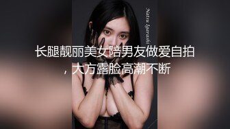 长腿靓丽美女陪男友做爱自拍，大方露脸高潮不断