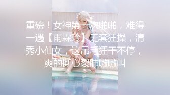 重磅！女神第一次啪啪，难得一遇【雨霖玲】无套狂操，清秀小仙女，这吊毛狂干不停，爽的撕心裂肺嗷嗷叫