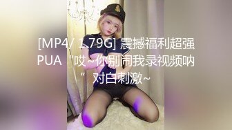 [MP4/ 1.79G] 震撼福利超强PUA“哎~你别闹我录视频呐”对白刺激~