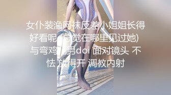 女仆装渔网袜反差小姐姐长得好看呢 (总觉在哪里见过她) 与弯鸡儿男doi 面对镜头 不怯 放得开 调教内射